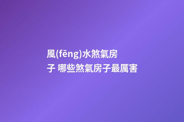 風(fēng)水煞氣房子 哪些煞氣房子最厲害